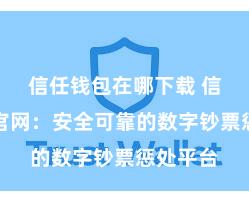 信任钱包在哪下载 信任钱包官网：安全可靠的数字钞票惩处平台