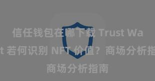 信任钱包在哪下载 Trust Wallet 若何识别 NFT 价值？商场分析指南