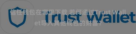 信任钱包在哪里下载 若何通过Trust Wallet导入其他钱包的财富？